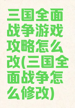 三国全面战争游戏攻略怎么改(三国全面战争怎么修改)
