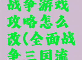 三国全面战争游戏攻略怎么改(全面战争三国流程攻略)