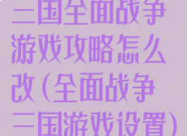 三国全面战争游戏攻略怎么改(全面战争三国游戏设置)