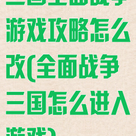 三国全面战争游戏攻略怎么改(全面战争三国怎么进入游戏)