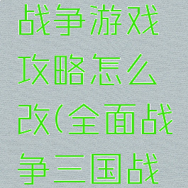 三国全面战争游戏攻略怎么改(全面战争三国战役怎么玩)