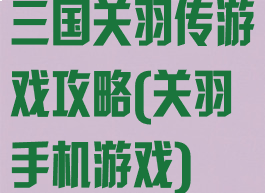 三国关羽传游戏攻略(关羽手机游戏)