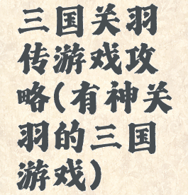三国关羽传游戏攻略(有神关羽的三国游戏)