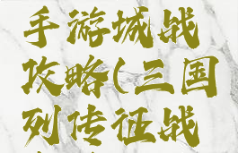 三国列传手游城战攻略(三国列传征战名将攻略)