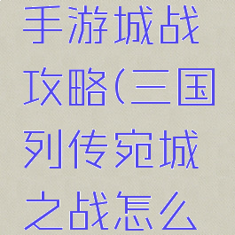 三国列传手游城战攻略(三国列传宛城之战怎么过)