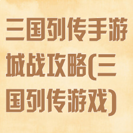 三国列传手游城战攻略(三国列传游戏)