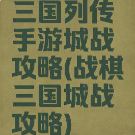 三国列传手游城战攻略(战棋三国城战攻略)
