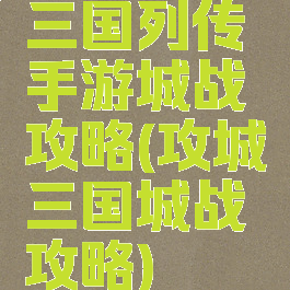 三国列传手游城战攻略(攻城三国城战攻略)