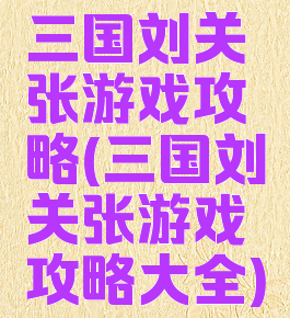 三国刘关张游戏攻略(三国刘关张游戏攻略大全)