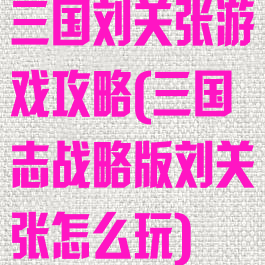 三国刘关张游戏攻略(三国志战略版刘关张怎么玩)