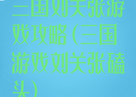 三国刘关张游戏攻略(三国游戏刘关张磕头)