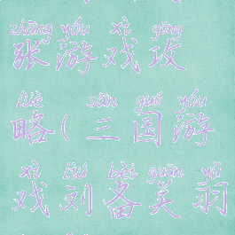 三国刘关张游戏攻略(三国游戏刘备关羽张飞)