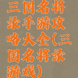 三国名将录手游攻略大全(三国名将录游戏)