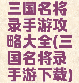 三国名将录手游攻略大全(三国名将录手游下载)