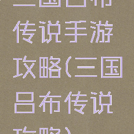 三国吕布传说手游攻略(三国吕布传说攻略)