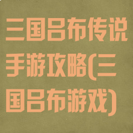 三国吕布传说手游攻略(三国吕布游戏)