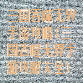 三国吞噬无界手游攻略(三国吞噬无界手游攻略大全)