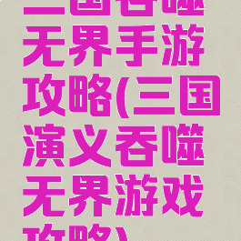 三国吞噬无界手游攻略(三国演义吞噬无界游戏攻略)