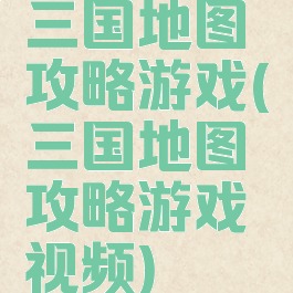 三国地图攻略游戏(三国地图攻略游戏视频)