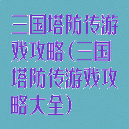 三国塔防传游戏攻略(三国塔防传游戏攻略大全)