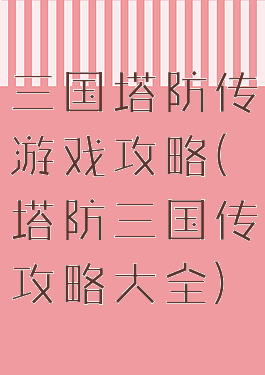 三国塔防传游戏攻略(塔防三国传攻略大全)