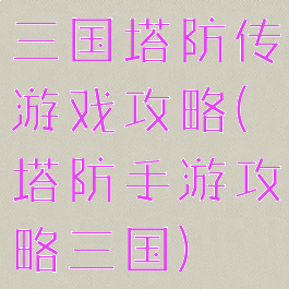 三国塔防传游戏攻略(塔防手游攻略三国)