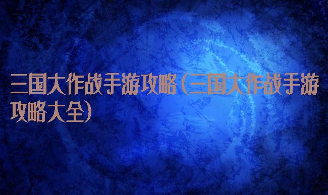 三国大作战手游攻略(三国大作战手游攻略大全)