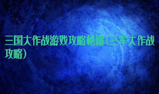 三国大作战游戏攻略秘籍(三军大作战攻略)
