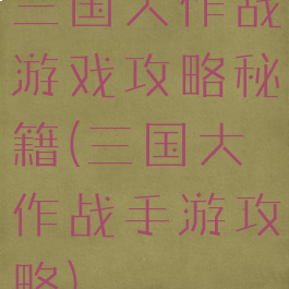 三国大作战游戏攻略秘籍(三国大作战手游攻略)