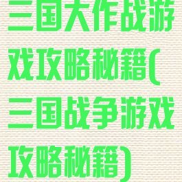 三国大作战游戏攻略秘籍(三国战争游戏攻略秘籍)