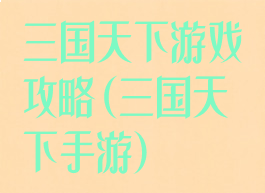 三国天下游戏攻略(三国天下手游)