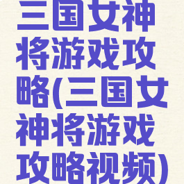三国女神将游戏攻略(三国女神将游戏攻略视频)