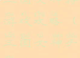 三国女神将游戏攻略(三国女神手游)