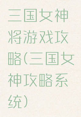 三国女神将游戏攻略(三国女神攻略系统)