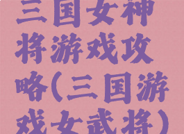 三国女神将游戏攻略(三国游戏女武将)