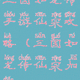 三国如龙传手游仙宗攻略(三国如龙传仙宗加点)