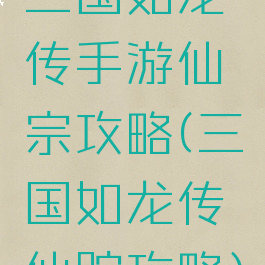 三国如龙传手游仙宗攻略(三国如龙传仙踪攻略)