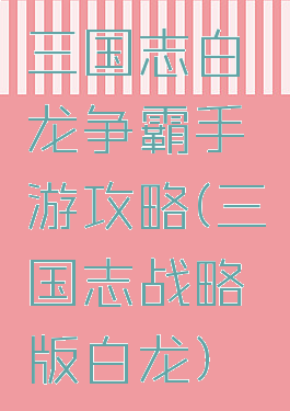 三国志白龙争霸手游攻略(三国志战略版白龙)
