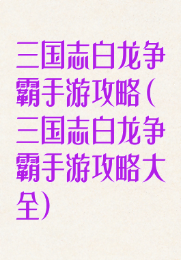 三国志白龙争霸手游攻略(三国志白龙争霸手游攻略大全)