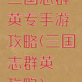 三国志群英专手游攻略(三国志群英荟萃攻略)