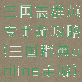 三国志群英专手游攻略(三国群英online手游)