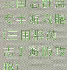 三国志群英专手游攻略(三国群英志手游版攻略)