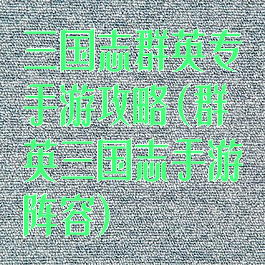 三国志群英专手游攻略(群英三国志手游阵容)