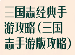 三国志经典手游攻略(三国志手游版攻略)