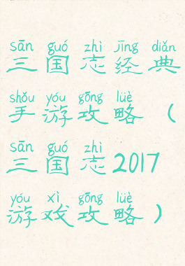 三国志经典手游攻略(三国志2017游戏攻略)