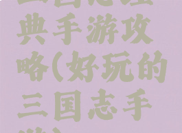 三国志经典手游攻略(好玩的三国志手游)