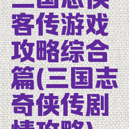 三国志侠客传游戏攻略综合篇(三国志奇侠传剧情攻略)