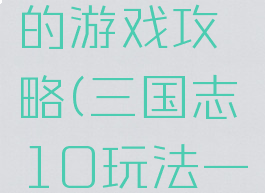 三国志十的游戏攻略(三国志10玩法一览)