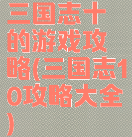 三国志十的游戏攻略(三国志10攻略大全)