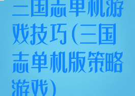 三国志单机游戏技巧(三国志单机版策略游戏)